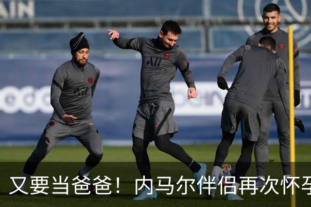 又要当爸爸！内马尔伴侣再次怀孕 两人将迎第三个女儿