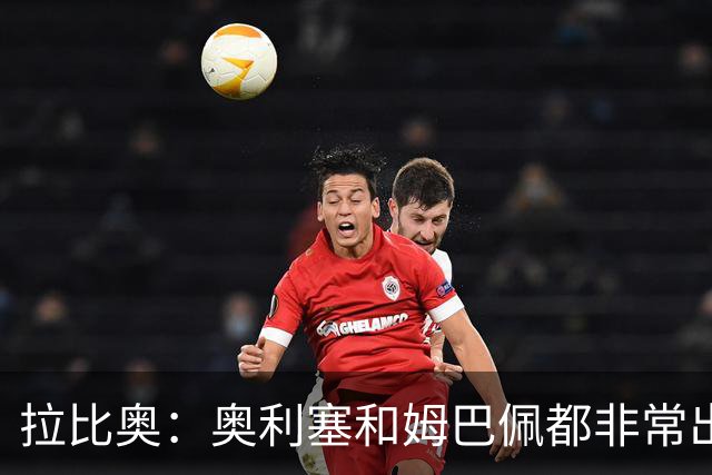 拉比奥：奥利塞和姆巴佩都非常出色 球场更像是非常坚硬的地面