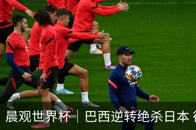 晨观世界杯｜巴西逆转绝杀日本 德国点球大战回家