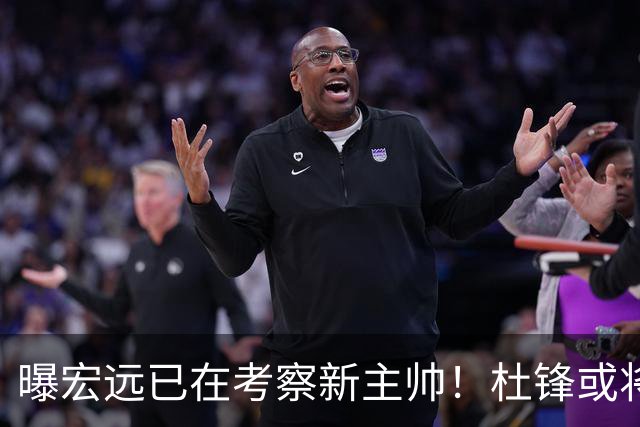 曝宏远已在考察新主帅！杜锋或将升任总教练，保留体面不算下课