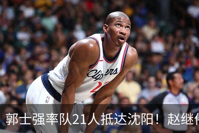 郭士强率队21人抵达沈阳！赵继伟与王俊杰人气火爆，现场气氛赛冠军更热烈