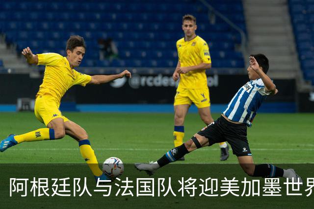 阿根廷队与法国队将迎美加墨世界杯首秀