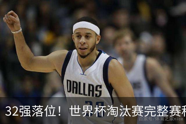 32强落位！世界杯淘汰赛完整赛程表，观赛必备